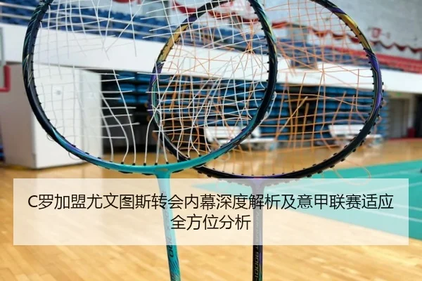 C罗加盟尤文图斯转会内幕深度解析及意甲联赛适应全方位分析